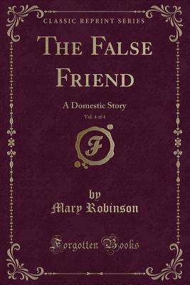 Full Download The False Friend, Vol. 4 of 4: A Domestic Story (Classic Reprint) - Mary Robinson | PDF