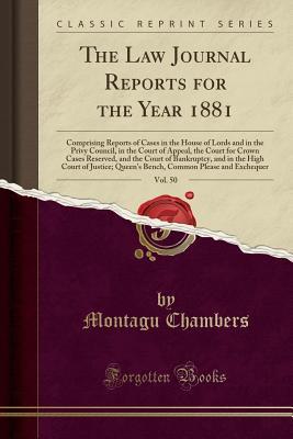 Download The Law Journal Reports for the Year 1881, Vol. 50: Comprising Reports of Cases in the House of Lords and in the Privy Council, in the Court of Appeal, the Court for Crown Cases Reserved, and the Court of Bankruptcy, and in the High Court of Justice; Quee - Montagu Chambers file in PDF