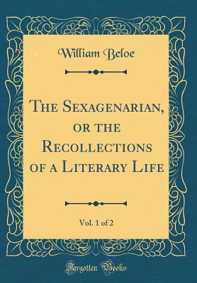Download The Sexagenarian, or the Recollections of a Literary Life, Vol. 1 of 2 (Classic Reprint) - William Beloe file in PDF