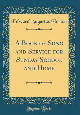 Full Download A Book of Song and Service for Sunday School and Home (Classic Reprint) - Edward Augustus Horton file in PDF