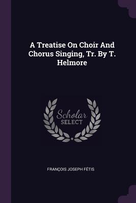 Read Online A Treatise on Choir and Chorus Singing, Tr. by T. Helmore - François Joseph Fétis file in PDF