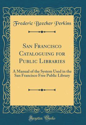 Full Download San Francisco Cataloguing for Public Libraries: A Manual of the System Used in the San Francisco Free Public Library (Classic Reprint) - Frederic B. Perkins | PDF