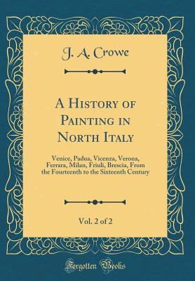 Full Download A History of Painting in North Italy, Vol. 2 of 2: Venice, Padua, Vicenza, Verona, Ferrara, Milan, Friuli, Brescia, from the Fourteenth to the Sixteenth Century (Classic Reprint) - J a Crowe | PDF