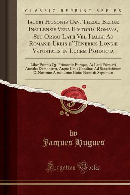 Read Online Iacobi Hugonis Can. Theol. Belg� Insulensis Vera Historia Romana, Seu Origo Latii Vel Itali� AC Roman� Urbis E' Tenebris Long� Vetustatis in Lucem Producta: Liber Primus Qui Primordia Europ�, AC Latij Primaevi Annales Demonstrat, Atque Urbis Condit� - Jacques Hugues | PDF