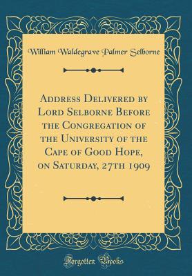 Download Address Delivered by Lord Selborne Before the Congregation of the University of the Cape of Good Hope, on Saturday, 27th 1909 (Classic Reprint) - William Waldegrave Palmer Selborne | PDF