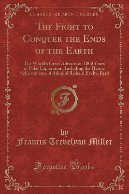Download The Fight to Conquer the Ends of the Earth: The World's Great Adventure, 1000 Years of Polar Exploration, Including the Heroic Achievements of Admiral Richard Evelyn Byrd (Classic Reprint) - Francis Trevelyan Miller file in ePub