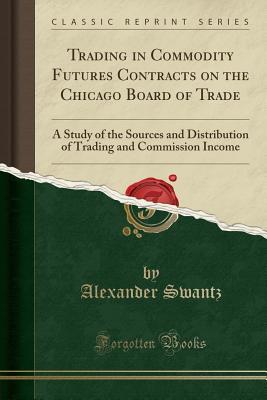 Read Online Trading in Commodity Futures Contracts on the Chicago Board of Trade: A Study of the Sources and Distribution of Trading and Commission Income (Classic Reprint) - Alexander Swantz file in ePub