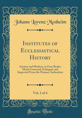 Read Institutes of Ecclesiastical History, Vol. 2 of 4: Ancient and Modern, in Four Books, Much Corrected, Enlarged, and Improved from the Primary Authorities (Classic Reprint) - Johann Lorenz Von Mosheim | PDF