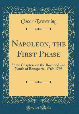 Read Online Napoleon, the First Phase: Some Chapters on the Boyhood and Youth of Bonaparte, 1769-1793 (Classic Reprint) - Oscar Browning | PDF