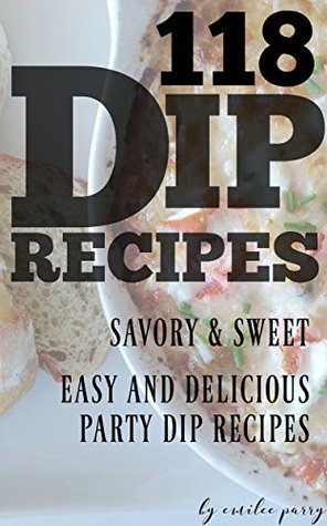 Full Download 118 Dip Recipes, Savory and Sweet Easy and Delicious Party Dip Recipes - Emilee Parry | PDF