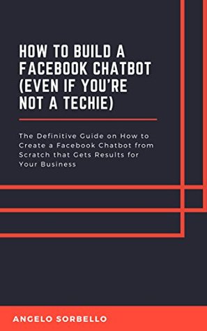 Read How to Build a Facebook Chatbot (Even If You're Not a Techie): Definitive Guide on How to Create a Facebook Chatbot from Scratch that Gets Results for Your Business - Angelo Sorbello | PDF