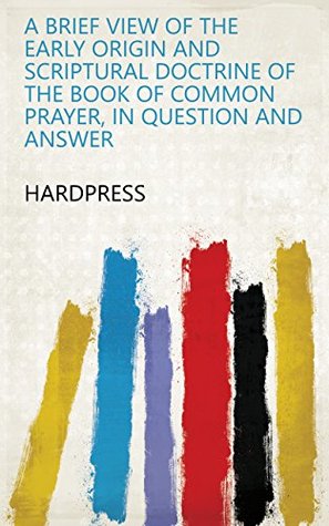 Read A brief view of the early origin and scriptural doctrine of the Book of common prayer, in question and answer - HardPress file in ePub