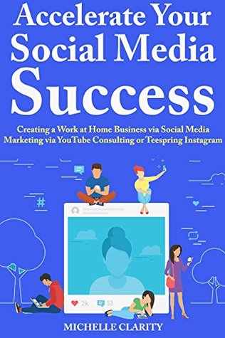 Read Online Accelerate Your Social Media Success: Creating a Work at Home Business via Social Media Marketing via YouTube Consulting or Teespring Instagram - Michelle Clarity file in PDF