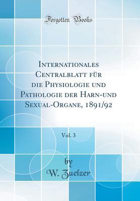 Download Internationales Centralblatt F�r Die Physiologie Und Pathologie Der Harn-Und Sexual-Organe, 1891/92, Vol. 3 (Classic Reprint) - W Zuelzer | PDF