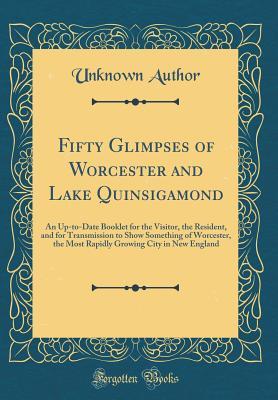 Read Fifty Glimpses of Worcester and Lake Quinsigamond: An Up-To-Date Booklet for the Visitor, the Resident, and for Transmission to Show Something of Worcester, the Most Rapidly Growing City in New England (Classic Reprint) - Unknown file in ePub