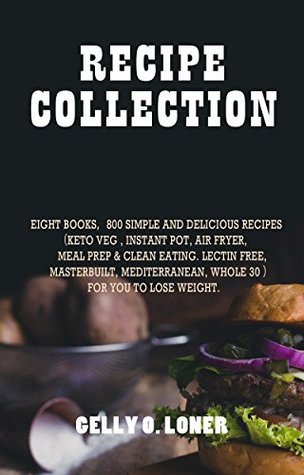 Read Online Recipe Collection: Eight books，800 Simple and Delicious Recipes（Keto Veg , instant pot, air fryer, meal prep & clean eating. lectin free, masterbuilt, mediterranean, whole 30 ）For you to lose weight. - Gelly O. Loner | PDF