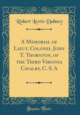 Full Download A Memorial of Lieut. Colonel John T. Thornton, of the Third Virginia Cavalry, C. S. A (Classic Reprint) - Robert Lewis Dabney file in PDF