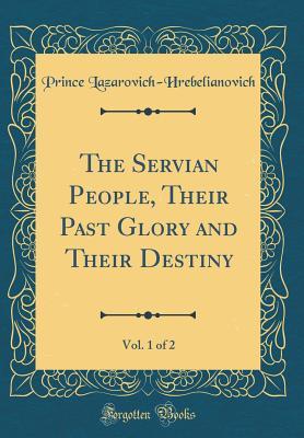 Read The Servian People, Their Past Glory and Their Destiny, Vol. 1 of 2 (Classic Reprint) - Prince Lazarovich-Hrebelianovich file in PDF