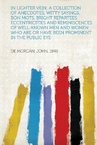 Full Download In Lighter Vein; A Collection of Anecdotes, Witty Sayings, Bon Mots, Bright Repartees, Eccentricities and Reminiscences of Well-Known Men and Women Wh - De Morgan John 1848 | ePub