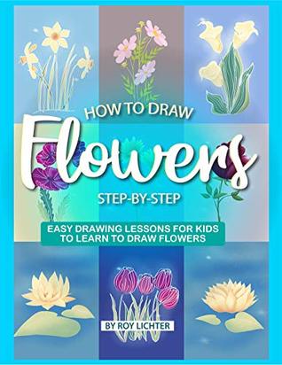 Read Online How to Draw Flowers Step-by-Step: Easy Drawing Lessons for Kids to Learn to Draw Flowers - Roy Lichter | PDF