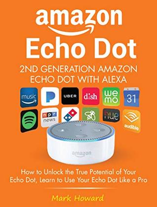 Full Download Amazon Echo Dot - 2nd Generation Amazon Echo Dot with Alexa: How to Unlock the True Potential of Your Echo Dot, Learn to Use Your Echo Dot Like a Pro - Mark Howard file in PDF
