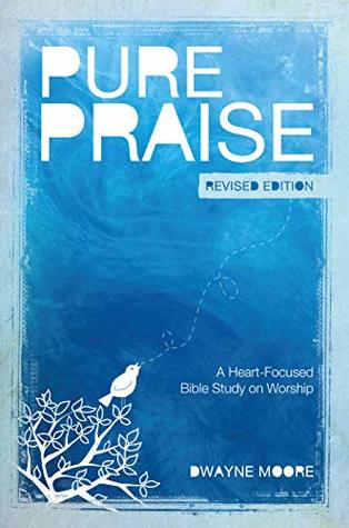 Download Pure Praise (Revised): A Heart-Focused Bible Study on Worship - Dwayne Moore | PDF