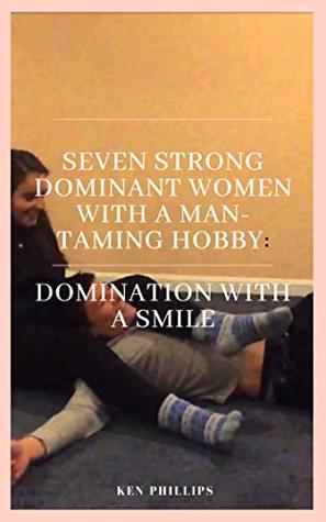 Download Seven Strong, Dominant Women With a Man-Taming Hobby: Domination With a Smile - Ken Phillips file in PDF