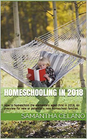 Full Download Homeschooling in 2018: How to homeschool the elementary aged child in 2018. An overview for new or potentially new homeschool families. - Samantha Celano file in ePub