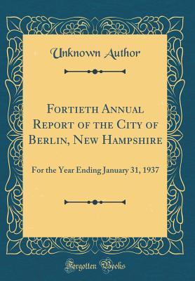 Read Fortieth Annual Report of the City of Berlin, New Hampshire: For the Year Ending January 31, 1937 (Classic Reprint) - Unknown | PDF