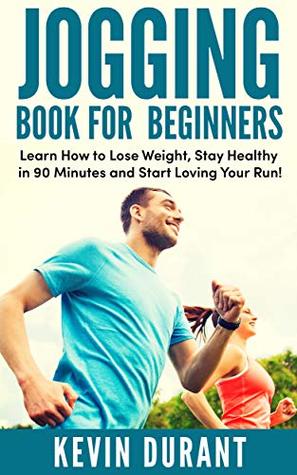 Read Online Jogging Book For Beginners: learn how to Lose Weight, Stay Healthy in 90 minutes and start loving your run! - Kevin Durant | ePub