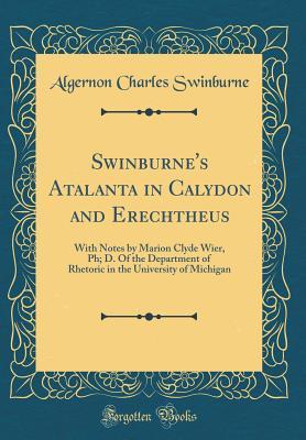 Read Online Swinburne's Atalanta in Calydon and Erechtheus: With Notes by Marion Clyde Wier, Ph; D. of the Department of Rhetoric in the University of Michigan (Classic Reprint) - Algernon Charles Swinburne | ePub