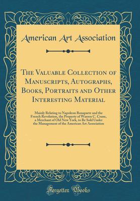 Full Download The Valuable Collection of Manuscripts, Autographs, Books, Portraits and Other Interesting Material: Mainly Relating to Napoleon Bonaparte and the French Revolution, the Property of Warren C. Crane, a Merchant of Old New York, to Be Sold Under the Managem - American Art Association | ePub