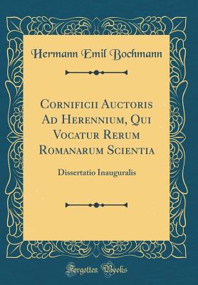 Read Online Cornificii Auctoris Ad Herennium, Qui Vocatur Rerum Romanarum Scientia: Dissertatio Inauguralis (Classic Reprint) - Hermann Emil Bochmann file in ePub