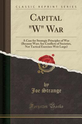 Full Download Capital W War: A Case for Strategic Principles of War (Because Wars Are Conflicts of Societies, Not Tactical Exercises Writ Large) (Classic Reprint) - Joe Strange file in PDF