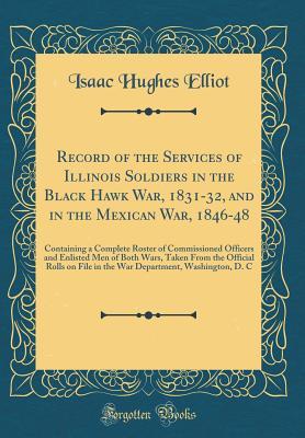 Download Record of the Services of Illinois Soldiers in the Black Hawk War, 1831-32, and in the Mexican War, 1846-48: Containing a Complete Roster of Commissioned Officers and Enlisted Men of Both Wars, Taken from the Official Rolls on File in the War Department - Isaac Hughes Elliot | PDF
