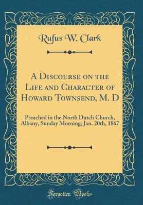 Full Download A Discourse on the Life and Character of Howard Townsend, M. D: Preached in the North Dutch Church, Albany, Sunday Morning, Jan. 20th, 1867 (Classic Reprint) - Rufus W Clark file in PDF