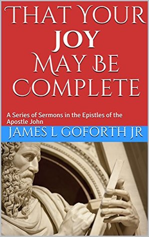 Read Online That Your Joy May Be Complete: A Series of Sermons in the Epistles of John - James L Goforth Jr | ePub
