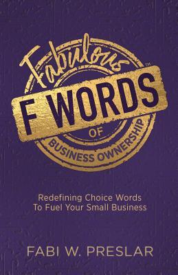 Read Online Fabulous F Words of Business Ownership: Redefining Choice Words to Fuel Your Small Business - Fabi W Preslar | PDF