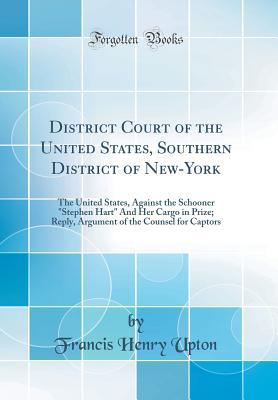 Read Online District Court of the United States, Southern District of New-York: The United States, Against the Schooner Stephen Hart and Her Cargo in Prize; Reply, Argument of the Counsel for Captors (Classic Reprint) - Francis Henry Upton | ePub