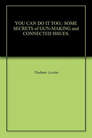 Full Download YOU CAN DO IT TOO.: SOME SECRETS of GUN-MAKING and CONNECTED ISSUES. - Vladimir Levitin | PDF