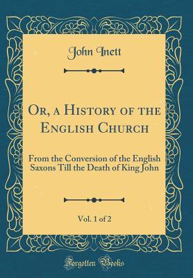 Read Or, a History of the English Church, Vol. 1 of 2: From the Conversion of the English Saxons Till the Death of King John (Classic Reprint) - John Inett file in ePub