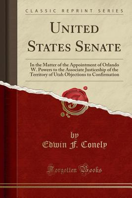 Read Online United States Senate: In the Matter of the Appointment of Orlando W. Powers to the Associate Justiceship of the Territory of Utah Objections to Confirmation (Classic Reprint) - Edwin F Conely | ePub