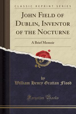 Read John Field of Dublin, Inventor of the Nocturne: A Brief Memoir (Classic Reprint) - William Henry Grattan Flood | ePub