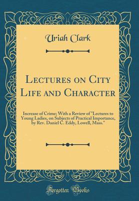 Download Lectures on City Life and Character: Increase of Crime; With a Review of lectures to Young Ladies, on Subjects of Practical Importance, by Rev. Daniel C. Eddy, Lowell, Mass. (Classic Reprint) - Uriah Clark file in PDF