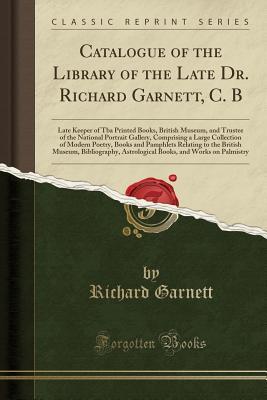 Full Download Catalogue of the Library of the Late Dr. Richard Garnett, C. B: Late Keeper of TBA Printed Books, British Museum, and Trustee of the National Portrait Gallery, Comprising a Large Collection of Modern Poetry, Books and Pamphlets Relating to the British Mus - Richard Garnett | ePub