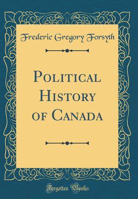 Read Online Political History of Canada (Classic Reprint) - Frederic Gregory Forsyth de Fronsac | PDF
