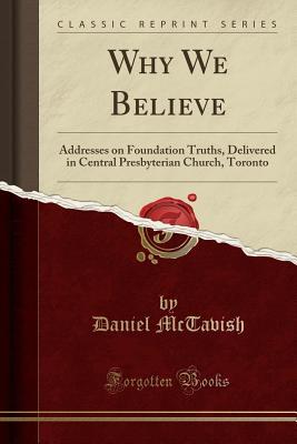 Full Download Why We Believe: Addresses on Foundation Truths, Delivered in Central Presbyterian Church, Toronto (Classic Reprint) - Daniel McTavish | PDF