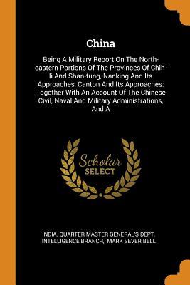 Download China: Being a Military Report on the North-Eastern Portions of the Provinces of Chih-Li and Shan-Tung, Nanking and Its Approaches, Canton and Its Approaches: Together with an Account of the Chinese Civil, Naval and Military Administrations, and a - India Quarter Master General's Dept in | PDF