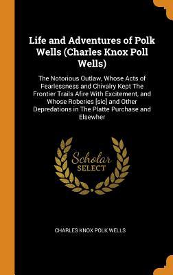 Read Online Life and Adventures of Polk Wells (Charles Knox Poll Wells): The Notorious Outlaw, Whose Acts of Fearlessness and Chivalry Kept the Frontier Trails Afire with Excitement, and Whose Roberies [sic] and Other Depredations in the Platte Purchase and Elsewher - Charles Knox Polk Wells file in ePub
