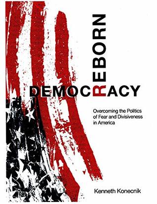 Full Download Democracy Reborn: Overcoming the Politics of Fear and Divisiveness in America - Kenneth Konecnik file in PDF